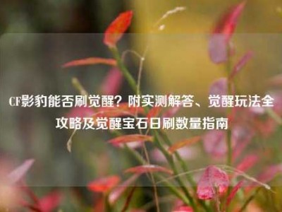 CF影豹能否刷觉醒？附实测解答、觉醒玩法全攻略及觉醒宝石日刷数量指南
