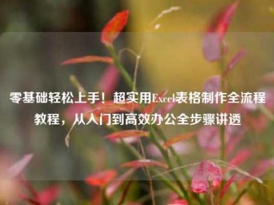 零基础轻松上手！超实用Excel表格制作全流程教程，从入门到高效办公全步骤讲透