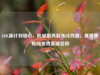 LOL源计划雄心，机械躯壳载未冷热血，赛博霓虹间重燃英雄信仰