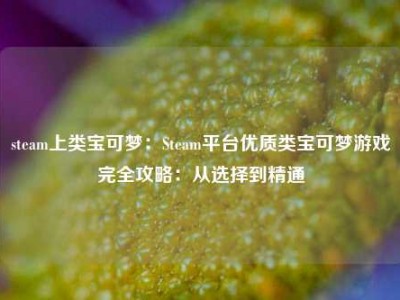 steam上类宝可梦：Steam平台优质类宝可梦游戏完全攻略：从选择到精通