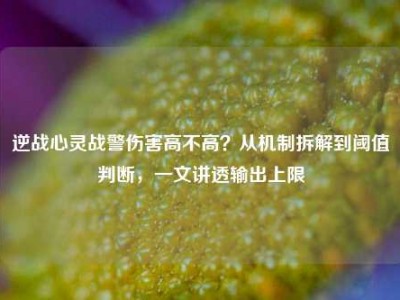 逆战心灵战警伤害高不高？从机制拆解到阈值判断，一文讲透输出上限