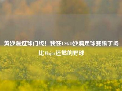 黄沙漫过球门线！我在CSGO沙漠足球赛踢了场比Major还燃的野球