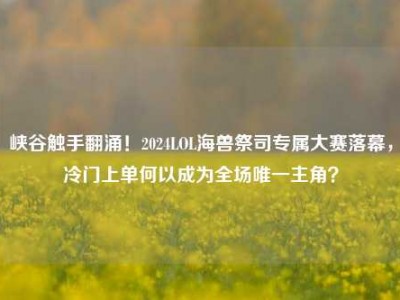 峡谷触手翻涌！2024LOL海兽祭司专属大赛落幕，冷门上单何以成为全场唯一主角？