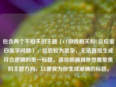 包含两个不相关的主题（CF游戏相关和C反应蛋白医学问题），信息较为混杂，无法直接生成符合逻辑的单一标题，请你明确具体想要聚焦的主题方向，以便我为你生成准确的标题。