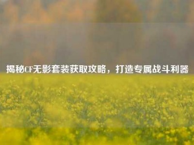 揭秘CF无影套装获取攻略，打造专属战斗利器