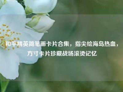 和平精英简笔画卡片合集，指尖绘海岛热血，方寸卡片珍藏战场滚烫记忆