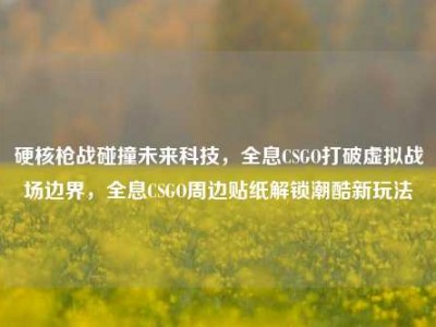 硬核枪战碰撞未来科技，全息CSGO打破虚拟战场边界，全息CSGO周边贴纸解锁潮酷新玩法