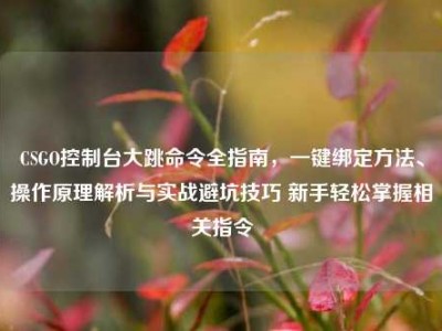 CSGO控制台大跳命令全指南，一键绑定方法、操作原理解析与实战避坑技巧 新手轻松掌握相关指令