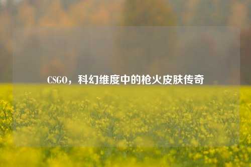 CSGO,科幻维度中的枪火皮肤传奇