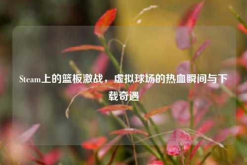 Steam上的篮板激战,虚拟球场的热血瞬间与下载奇遇