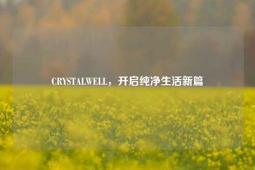 CRYSTALWELL,开启纯净生活新篇