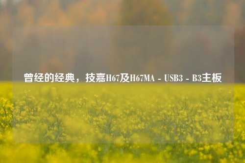 曾经的经典,技嘉H67及H67MA - USB3 - B3主板