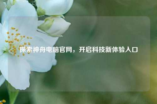 探索神舟电脑官网,开启科技新体验入口