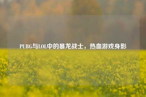 PUBG与LOL中的暴龙战士,热血游戏身影