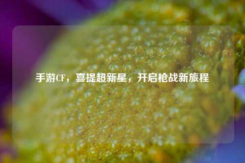 手游CF，喜提超新星，开启枪战新旅程