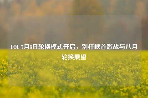 LOL 7月8日轮换模式开启,别样峡谷激战与八月轮换展望
