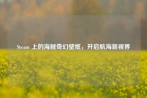 Steam 上的海贼奇幻壁纸,开启航海新视界