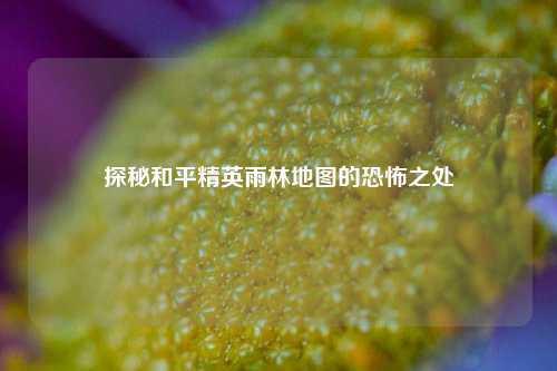 探秘和平精英雨林地图的恐怖之处