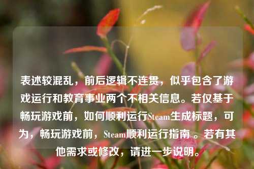 表述较混乱,前后逻辑不连贯,似乎包含了游戏运行和教育事业两个不相关信息。若仅基于畅玩游戏前,如何顺利运行Steam生成标题,可为,畅玩游戏前,Steam顺利运行指南 。若有其他需求或修改,请进一步说明。