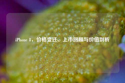 iPhone 8,价格变迁、上市回顾与价值剖析