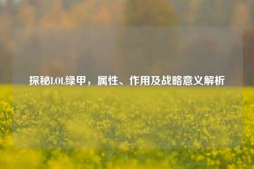 探秘LOL绿甲,属性、作用及战略意义解析