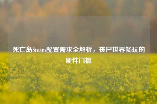 死亡岛Steam配置需求全解析,丧尸世界畅玩的硬件门槛
