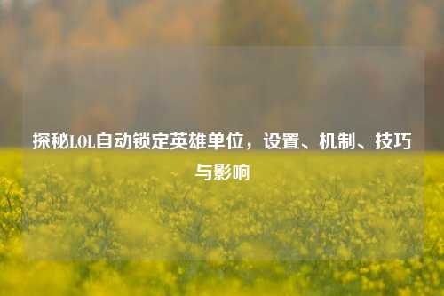 探秘LOL自动锁定英雄单位,设置、机制、技巧与影响