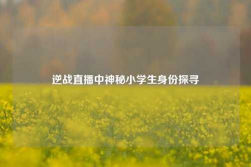 逆战直播中神秘小学生身份探寻