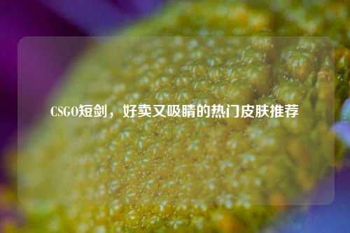 CSGO短剑,好卖又吸睛的热门皮肤推荐