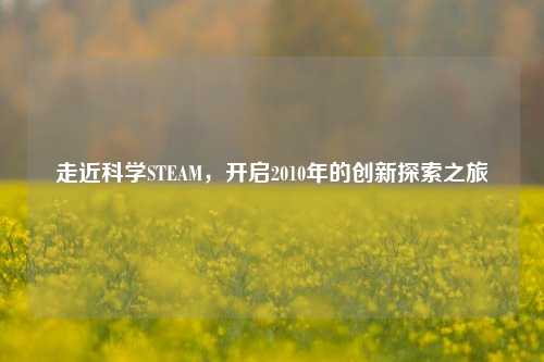 走近科学STEAM,开启2010年的创新探索之旅