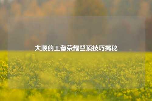 大顺的王者荣耀登顶技巧揭秘