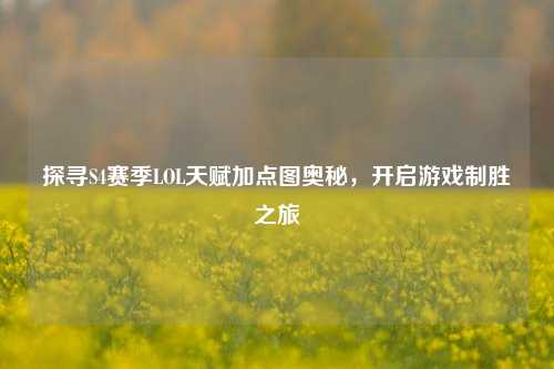 探寻S4赛季LOL天赋加点图奥秘，开启游戏制胜之旅
