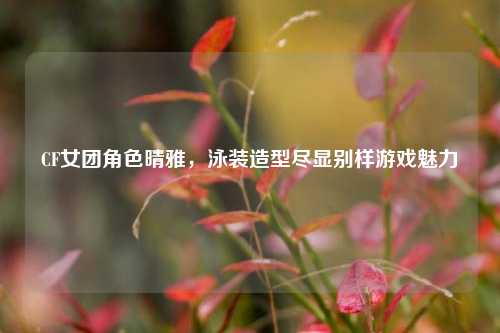CF女团角色晴雅,泳装造型尽显别样游戏魅力