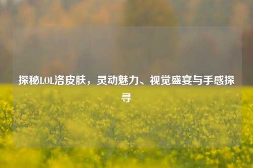 探秘LOL洛皮肤,灵动魅力、视觉盛宴与手感探寻