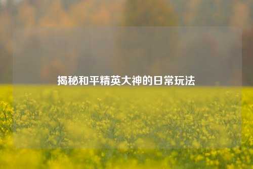 揭秘和平精英大神的日常玩法