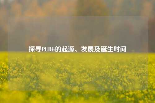 探寻PUBG的起源、发展及诞生时间
