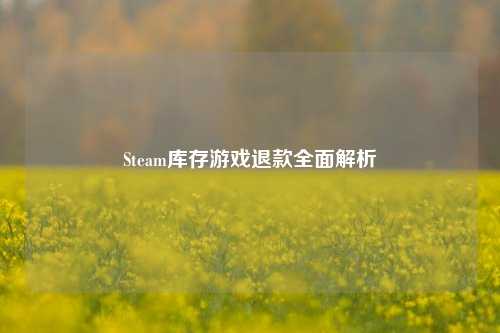 Steam库存游戏退款全面解析