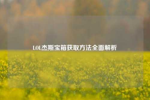 LOL杰斯宝箱获取方法全面解析