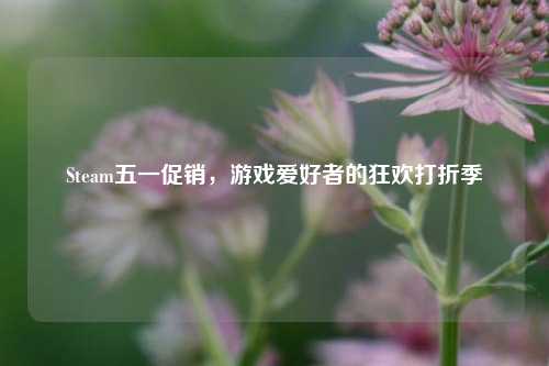 Steam五一促销，游戏爱好者的狂欢打折季