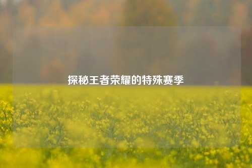 探秘王者荣耀的特殊赛季