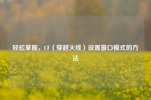 轻松掌握,CF(穿越火线)设置窗口模式的方法