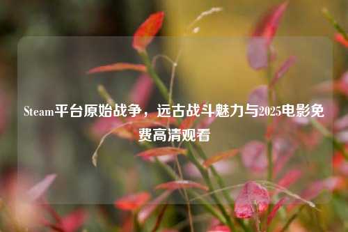 Steam平台原始战争,远古战斗魅力与2025电影免费高清观看