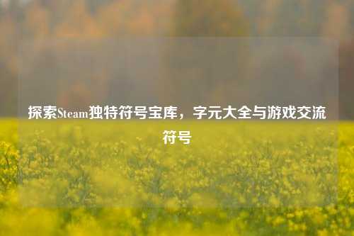 探索Steam独特符号宝库,字元大全与游戏交流符号
