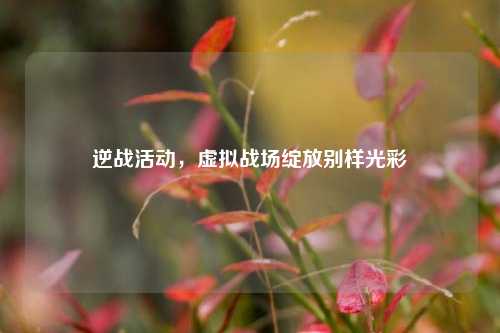 逆战活动,虚拟战场绽放别样光彩