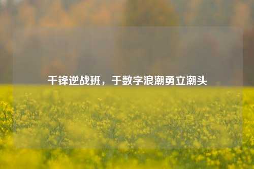 千锋逆战班，于数字浪潮勇立潮头