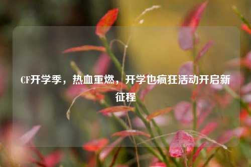 CF开学季,热血重燃,开学也疯狂活动开启新征程