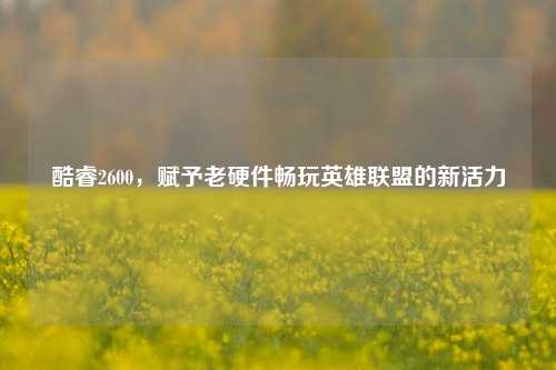 酷睿2600,赋予老硬件畅玩英雄联盟的新活力