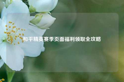 和平精英赛季页面福利领取全攻略