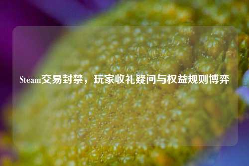 Steam交易封禁，玩家收礼疑问与权益规则博弈