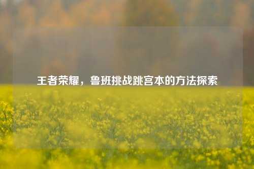 王者荣耀,鲁班挑战跳宫本的方法探索